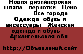 Новая дизайнерская шляпа   перчатки › Цена ­ 2 500 - Все города Одежда, обувь и аксессуары » Женская одежда и обувь   . Архангельская обл.